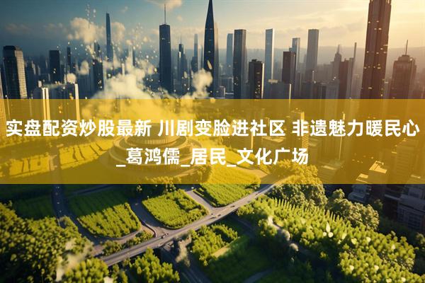 实盘配资炒股最新 川剧变脸进社区 非遗魅力暖民心_葛鸿儒_居民_文化广场