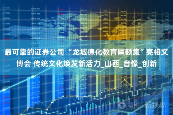 最可靠的证券公司 “龙城德化教育匾额集”亮相文博会 传统文化焕发新活力_山西_音像_创新