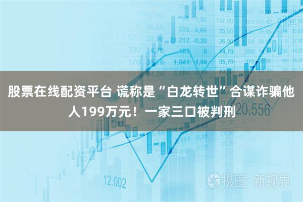 股票在线配资平台 谎称是“白龙转世”合谋诈骗他人199万元！一家三口被判刑