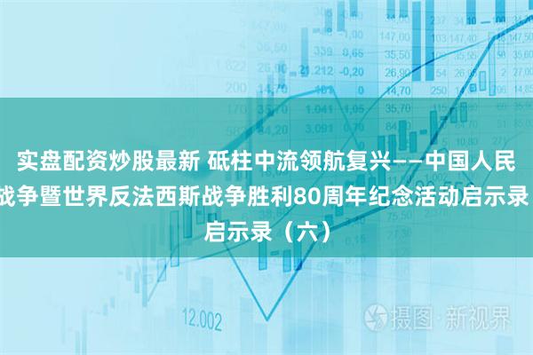 实盘配资炒股最新 砥柱中流领航复兴——中国人民抗日战争暨世界反法西斯战争胜利80周年纪念活动启示录（六）