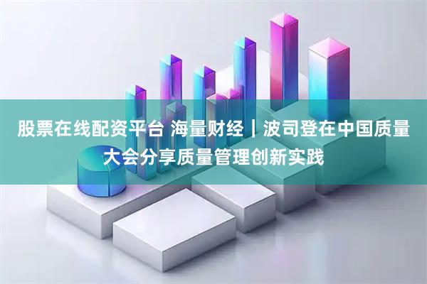 股票在线配资平台 海量财经｜波司登在中国质量大会分享质量管理创新实践