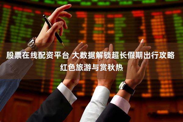 股票在线配资平台 大数据解锁超长假期出行攻略 红色旅游与赏秋热