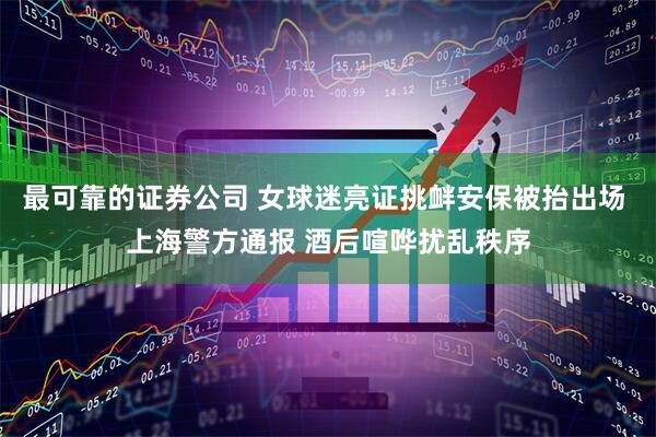 最可靠的证券公司 女球迷亮证挑衅安保被抬出场 上海警方通报 酒后喧哗扰乱秩序