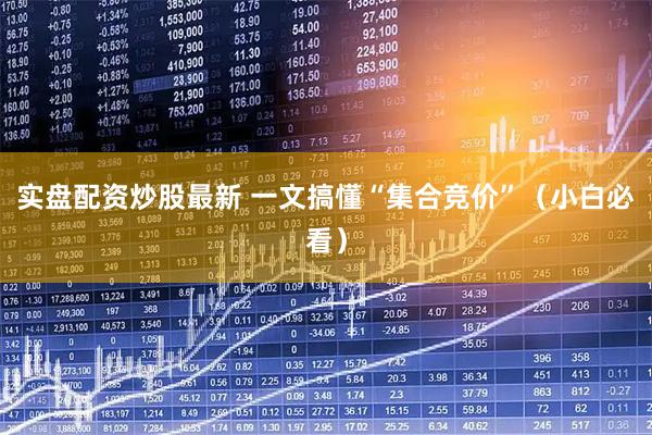 实盘配资炒股最新 一文搞懂“集合竞价”（小白必看）