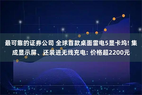 最可靠的证券公司 全球首款桌面雷电5显卡坞! 集成显示屏、还装进无线充电: 价格超2200元