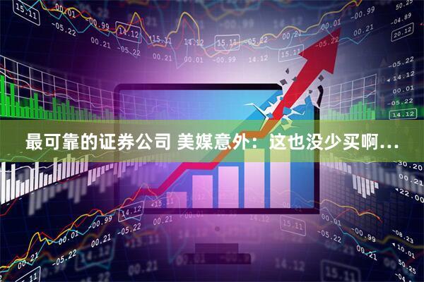 最可靠的证券公司 美媒意外：这也没少买啊…