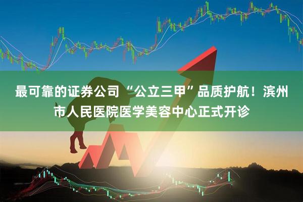 最可靠的证券公司 “公立三甲”品质护航！滨州市人民医院医学美容中心正式开诊