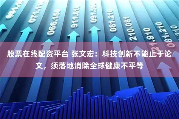 股票在线配资平台 张文宏：科技创新不能止于论文，须落地消除全球健康不平等