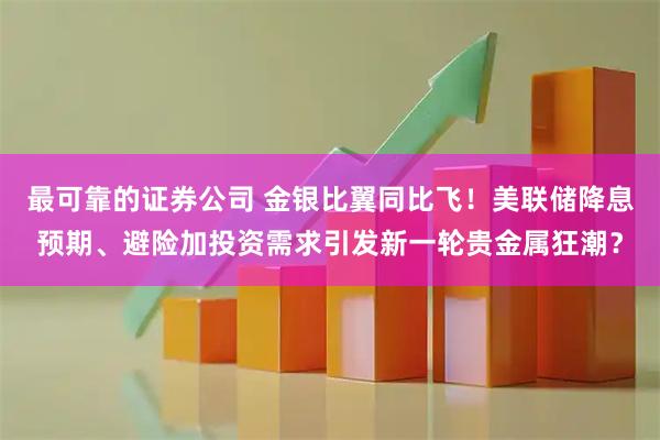 最可靠的证券公司 金银比翼同比飞！美联储降息预期、避险加投资需求引发新一轮贵金属狂潮？