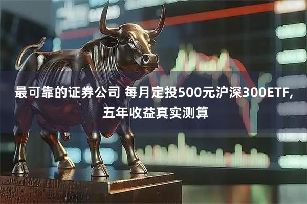 最可靠的证券公司 每月定投500元沪深300ETF, 五年收益真实测算