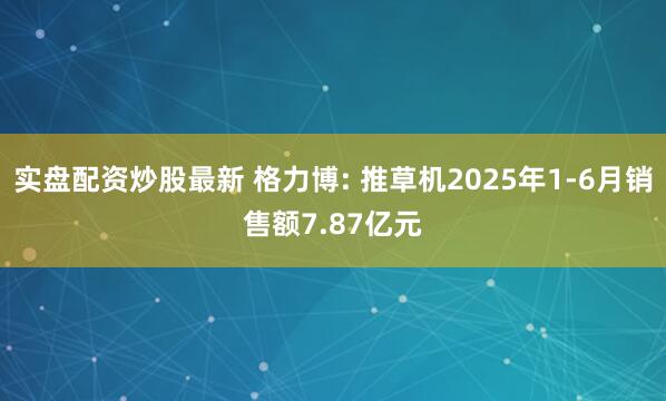 实盘配资炒股最新 格力博: 推草机2025年1-6月销售额7.87亿元