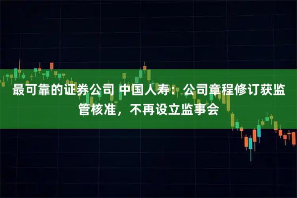 最可靠的证券公司 中国人寿：公司章程修订获监管核准，不再设立监事会