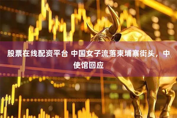 股票在线配资平台 中国女子流落柬埔寨街头，中使馆回应