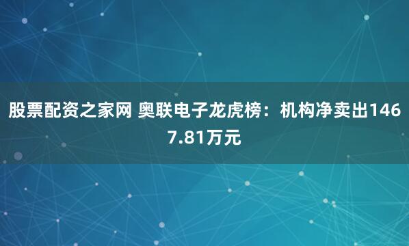 股票配资之家网 奥联电子龙虎榜：机构净卖出1467.81万元