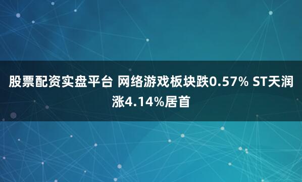 股票配资实盘平台 网络游戏板块跌0.57% ST天润涨4.14%居首