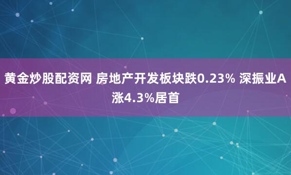 黄金炒股配资网 房地产开发板块跌0.23% 深振业A涨4.3%居首