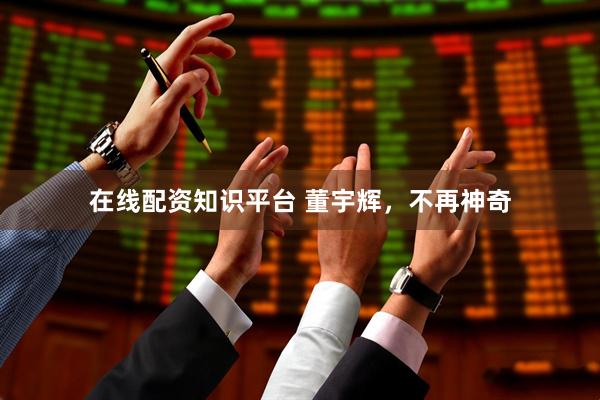 在线配资知识平台 董宇辉，不再神奇