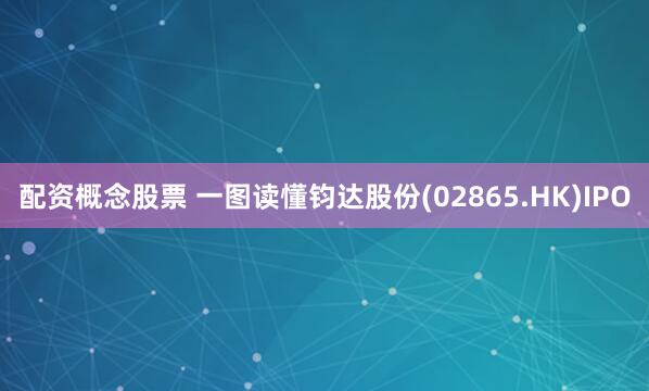 配资概念股票 一图读懂钧达股份(02865.HK)IPO