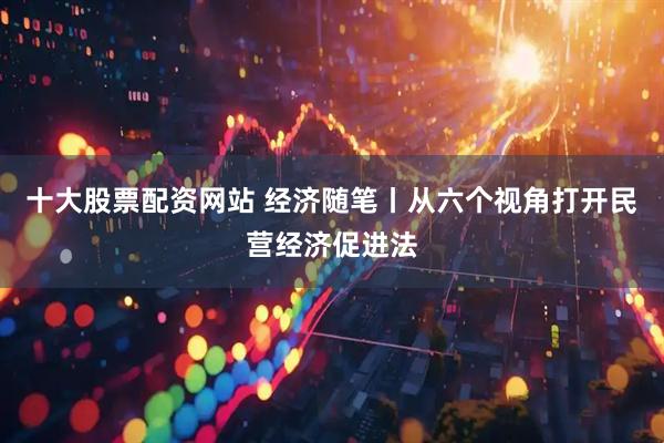 十大股票配资网站 经济随笔丨从六个视角打开民营经济促进法