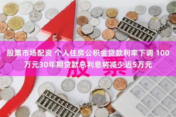 股票市场配资 个人住房公积金贷款利率下调 100万元30年期贷款总利息将减少近5万元