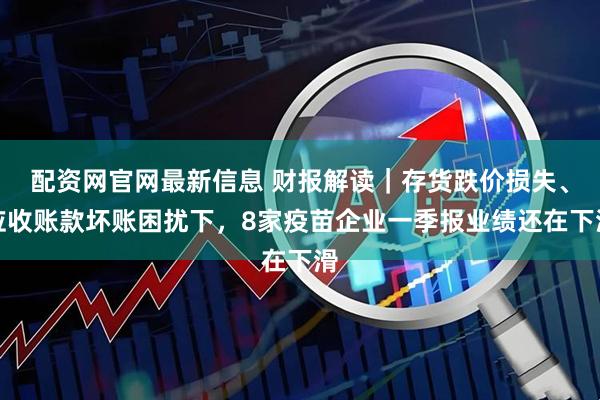 配资网官网最新信息 财报解读｜存货跌价损失、应收账款坏账困扰下，8家疫苗企业一季报业绩还在下滑