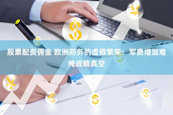 股票配资佣金 欧洲防务的虚假繁荣：军费增加难掩战略真空