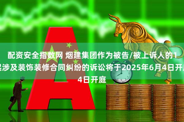 配资安全指数网 烟建集团作为被告/被上诉人的1起涉及装饰装修合同纠纷的诉讼将于2025年6月4日开庭