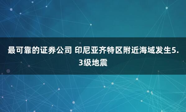 最可靠的证券公司 印尼亚齐特区附近海域发生5.3级地震