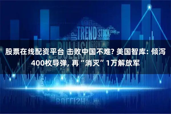 股票在线配资平台 击败中国不难? 美国智库: 倾泻400枚导弹, 再“消灭”1万解放军