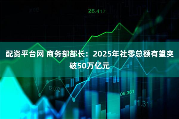 配资平台网 商务部部长：2025年社零总额有望突破50万亿元