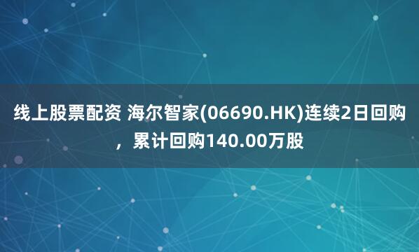 线上股票配资 海尔智家(06690.HK)连续2日回购，累计回购140.00万股