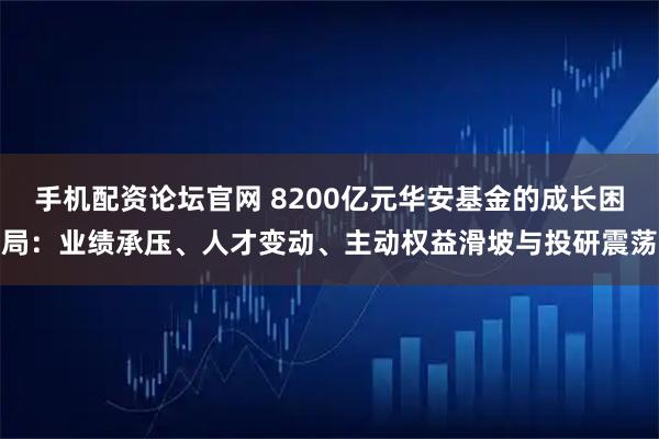 手机配资论坛官网 8200亿元华安基金的成长困局：业绩承压、人才变动、主动权益滑坡与投研震荡