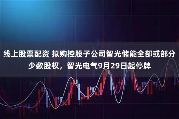 线上股票配资 拟购控股子公司智光储能全部或部分少数股权，智光电气9月29日起停牌
