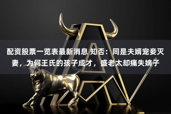 配资股票一览表最新消息 知否：同是夫婿宠妾灭妻，为何王氏的孩子成才，盛老太却痛失嫡子
