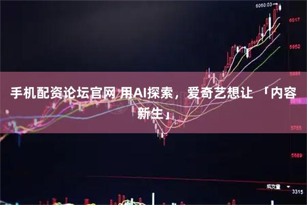 手机配资论坛官网 用AI探索，爱奇艺想让 「内容新生」