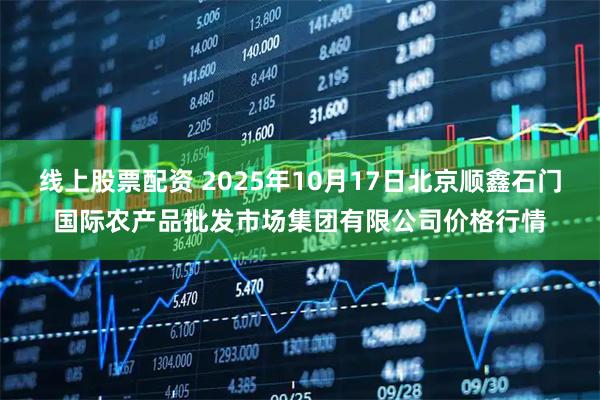 线上股票配资 2025年10月17日北京顺鑫石门国际农产品批发市场集团有限公司价格行情