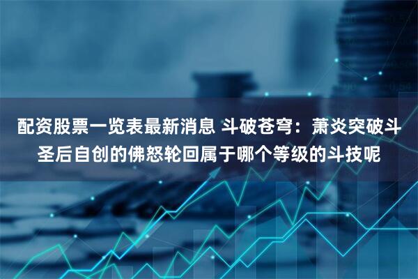 配资股票一览表最新消息 斗破苍穹：萧炎突破斗圣后自创的佛怒轮回属于哪个等级的斗技呢