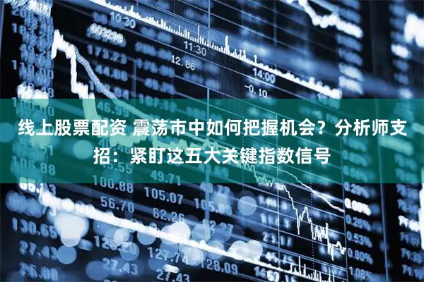 线上股票配资 震荡市中如何把握机会？分析师支招：紧盯这五大关键指数信号