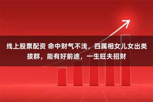 线上股票配资 命中财气不浅，四属相女儿女出类拔群，能有好前途，一生旺夫招财