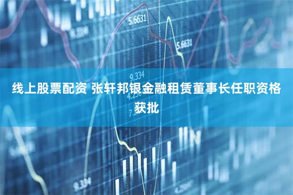 线上股票配资 张轩邦银金融租赁董事长任职资格获批