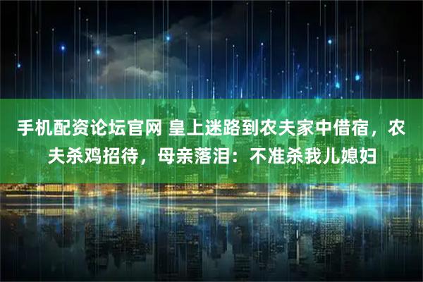 手机配资论坛官网 皇上迷路到农夫家中借宿，农夫杀鸡招待，母亲落泪：不准杀我儿媳妇