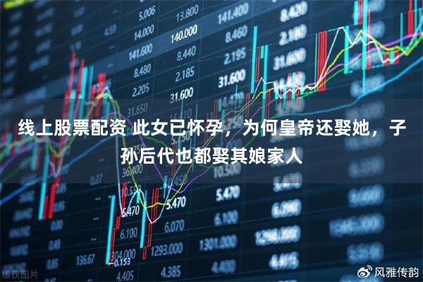 线上股票配资 此女已怀孕，为何皇帝还娶她，子孙后代也都娶其娘家人
