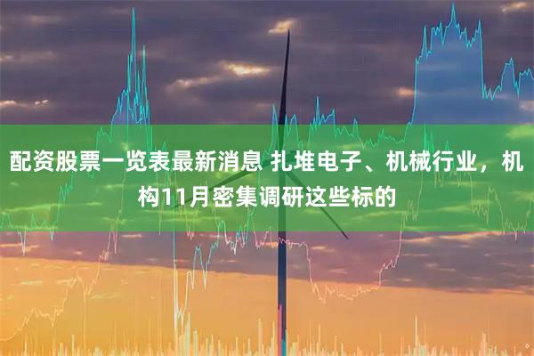 配资股票一览表最新消息 扎堆电子、机械行业，机构11月密集调研这些标的