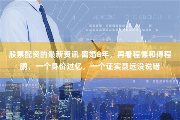 股票配资的最新资讯 离婚8年，再看程愫和傅程鹏，一个身价过亿，一个证实聂远没说错