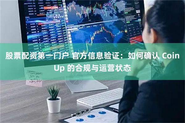股票配资第一门户 官方信息验证：如何确认 CoinUp 的合规与运营状态