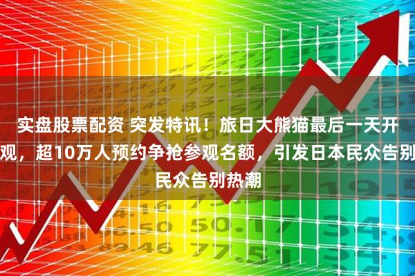 实盘股票配资 突发特讯！旅日大熊猫最后一天开放参观，超10万人预约争抢参观名额，引发日本民众告别热潮