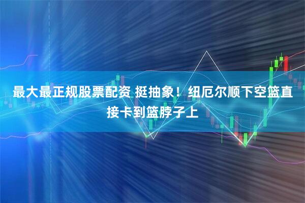 最大最正规股票配资 挺抽象！纽厄尔顺下空篮直接卡到篮脖子上