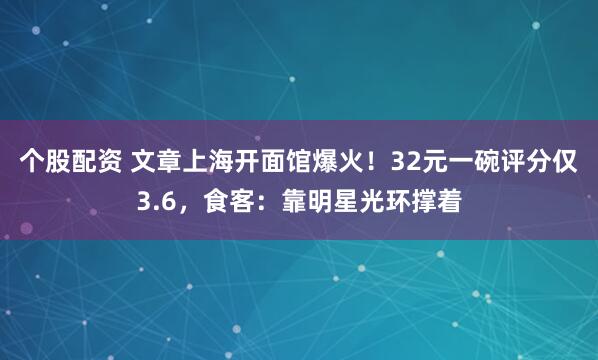 个股配资 文章上海开面馆爆火！32元一碗评分仅3.6，食客：靠明星光环撑着