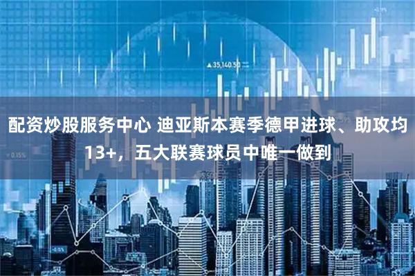 配资炒股服务中心 迪亚斯本赛季德甲进球、助攻均13+，五大联赛球员中唯一做到
