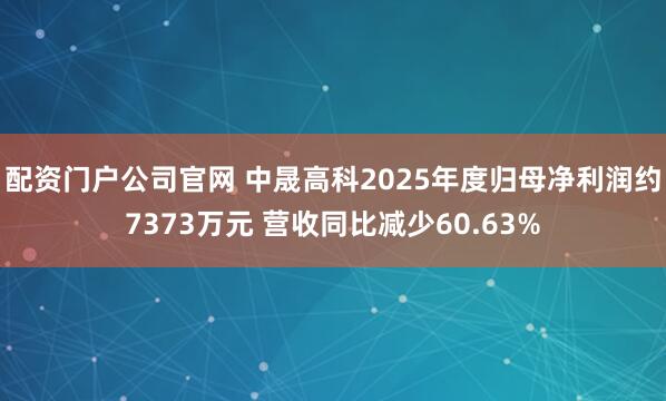 配资门户公司官网 中晟高科2025年度归母净利润约7373万元 营收同比减少60.63%